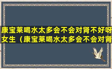 康宝莱喝水太多会不会对肾不好呀女生（康宝莱喝水太多会不会对肾不好呀女生有影响）