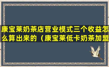 康宝莱奶茶店营业模式三个收益怎么算出来的（康宝莱低卡奶茶加盟费多少）