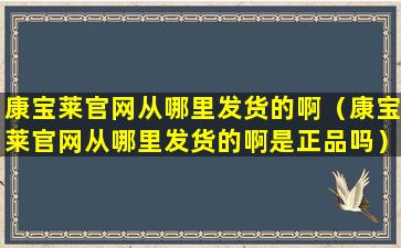 康宝莱官网从哪里发货的啊（康宝莱官网从哪里发货的啊是正品吗）