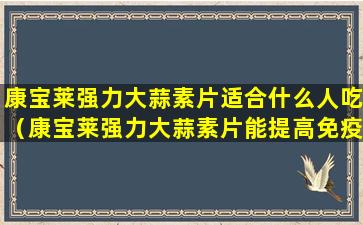 康宝莱强力大蒜素片适合什么人吃（康宝莱强力大蒜素片能提高免疫力吗）