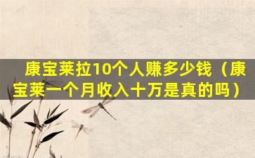 康宝莱拉10个人赚多少钱（康宝莱一个月收入十万是真的吗）