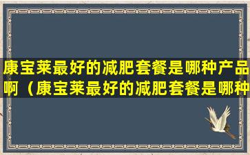 康宝莱最好的减肥套餐是哪种产品啊（康宝莱最好的减肥套餐是哪种产品啊图片）