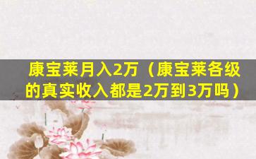 康宝莱月入2万（康宝莱各级的真实收入都是2万到3万吗）