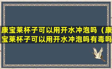 康宝莱杯子可以用开水冲泡吗（康宝莱杯子可以用开水冲泡吗有毒吗）