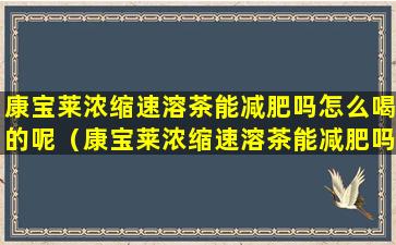 康宝莱浓缩速溶茶能减肥吗怎么喝的呢（康宝莱浓缩速溶茶能减肥吗怎么喝的呢视频）