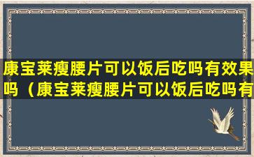 康宝莱瘦腰片可以饭后吃吗有效果吗（康宝莱瘦腰片可以饭后吃吗有效果吗视频）