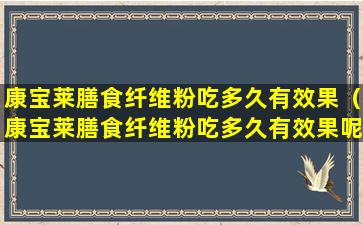 康宝莱膳食纤维粉吃多久有效果（康宝莱膳食纤维粉吃多久有效果呢）