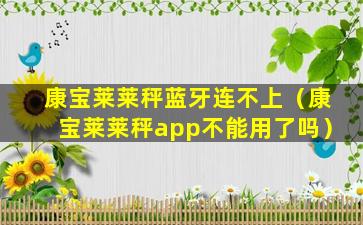 康宝莱莱秤蓝牙连不上（康宝莱莱秤app不能用了吗）