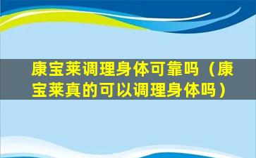 康宝莱调理身体可靠吗（康宝莱真的可以调理身体吗）