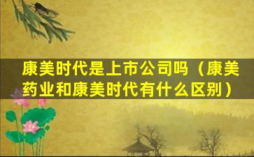 康美时代是上市公司吗（康美药业和康美时代有什么区别）