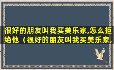 很好的朋友叫我买美乐家,怎么拒绝他（很好的朋友叫我买美乐家,怎么拒绝他呢）