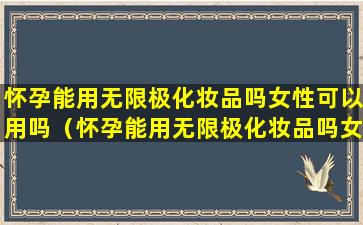 怀孕能用无限极化妆品吗女性可以用吗（怀孕能用无限极化妆品吗女性可以用吗有影响吗）