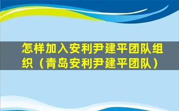 怎样加入安利尹建平团队组织（青岛安利尹建平团队）