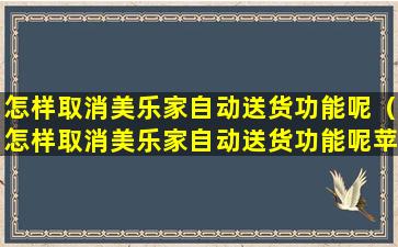 怎样取消美乐家自动送货功能呢（怎样取消美乐家自动送货功能呢苹果手机）