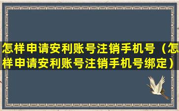 怎样申请安利账号注销手机号（怎样申请安利账号注销手机号绑定）