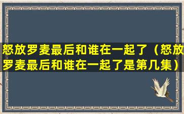 怒放罗麦最后和谁在一起了（怒放罗麦最后和谁在一起了是第几集）