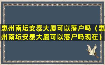 惠州南坛安泰大厦可以落户吗（惠州南坛安泰大厦可以落户吗现在）