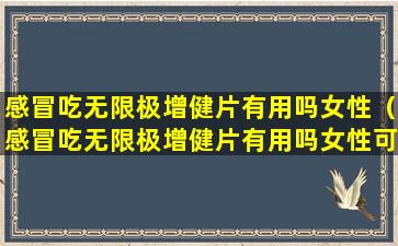 感冒吃无限极增健片有用吗女性（感冒吃无限极增健片有用吗女性可以吃吗）