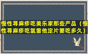 慢性荨麻疹吃美乐家那些产品（慢性荨麻疹吃氯雷他定片要吃多久）