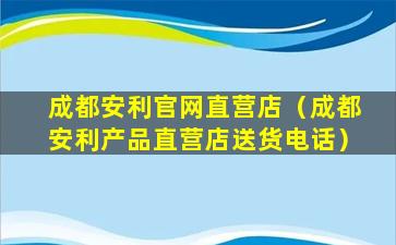 成都安利官网直营店（成都安利产品直营店送货电话）