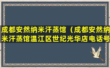 成都安然纳米汗蒸馆（成都安然纳米汗蒸馆温江区世纪光华店电话号码）