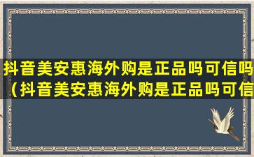 抖音美安惠海外购是正品吗可信吗（抖音美安惠海外购是正品吗可信吗是真的吗）