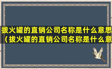 拔火罐的直销公司名称是什么意思（拔火罐的直销公司名称是什么意思啊）