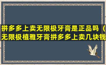 拼多多上卖无限极牙膏是正品吗（无限极植雅牙膏拼多多上卖几块钱一支是真的吗）