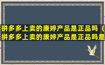 拼多多上卖的康婷产品是正品吗（拼多多上卖的康婷产品是正品吗是真的吗）