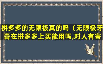 拼多多的无限极真的吗（无限极牙膏在拼多多上买能用吗,对人有害吗）