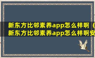 新东方比邻素养app怎么样啊（新东方比邻素养app怎么样啊安全吗）