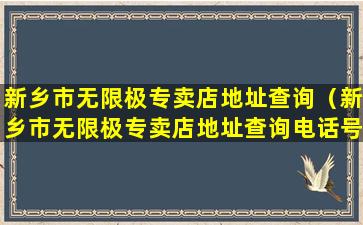 新乡市无限极专卖店地址查询（新乡市无限极专卖店地址查询电话号码）