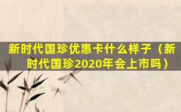 新时代国珍优惠卡什么样子（新时代国珍2020年会上市吗）