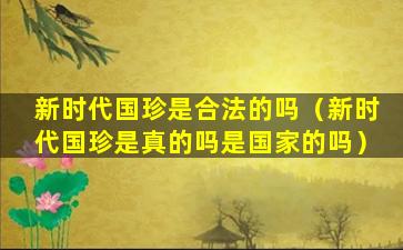 新时代国珍是合法的吗（新时代国珍是真的吗是国家的吗）