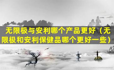 无限极与安利哪个产品更好（无限极和安利保健品哪个更好一些）