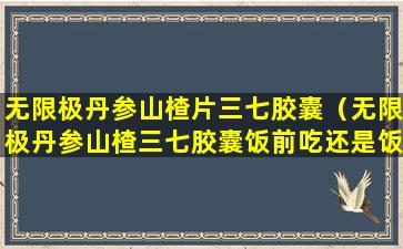 无限极丹参山楂片三七胶囊（无限极丹参山楂三七胶囊饭前吃还是饭后吃）