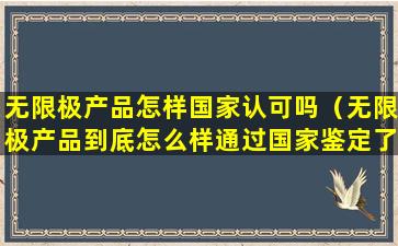 无限极产品怎样国家认可吗（无限极产品到底怎么样通过国家鉴定了吗）