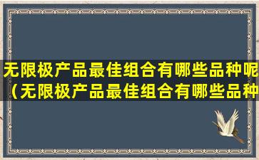 无限极产品最佳组合有哪些品种呢（无限极产品最佳组合有哪些品种呢图片）