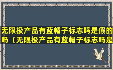 无限极产品有蓝帽子标志吗是假的吗（无限极产品有蓝帽子标志吗是假的吗能用吗）