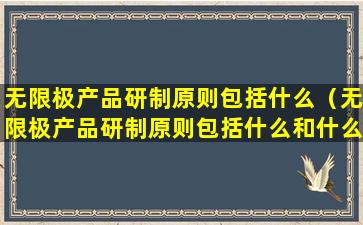 无限极产品研制原则包括什么（无限极产品研制原则包括什么和什么）