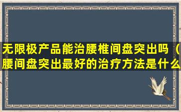 无限极产品能治腰椎间盘突出吗（腰间盘突出最好的治疗方法是什么）