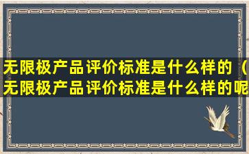 无限极产品评价标准是什么样的（无限极产品评价标准是什么样的呢）