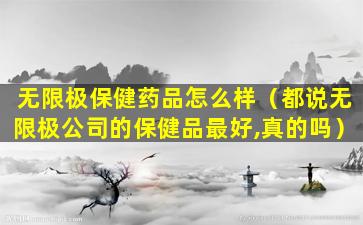 无限极保健药品怎么样（都说无限极公司的保健品最好,真的吗）