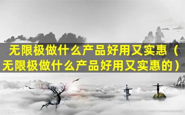 无限极做什么产品好用又实惠（无限极做什么产品好用又实惠的）