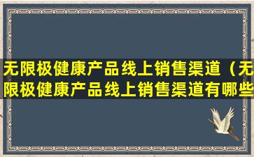 无限极健康产品线上销售渠道（无限极健康产品线上销售渠道有哪些）