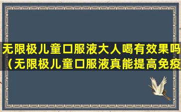 无限极儿童口服液大人喝有效果吗（无限极儿童口服液真能提高免疫力吗）