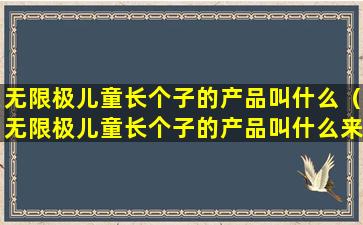 无限极儿童长个子的产品叫什么（无限极儿童长个子的产品叫什么来着）