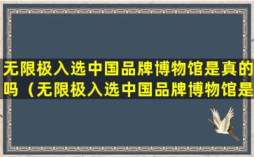 无限极入选中国品牌博物馆是真的吗（无限极入选中国品牌博物馆是真的吗知乎）