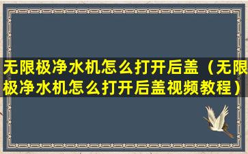 无限极净水机怎么打开后盖（无限极净水机怎么打开后盖视频教程）