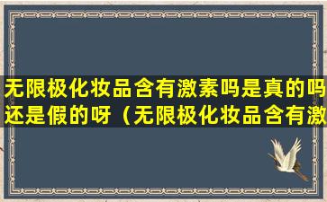 无限极化妆品含有激素吗是真的吗还是假的呀（无限极化妆品含有激素吗是真的吗还是假的呀知乎）